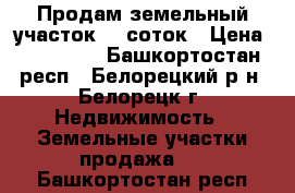 Продам земельный участок 12 соток › Цена ­ 550 000 - Башкортостан респ., Белорецкий р-н, Белорецк г. Недвижимость » Земельные участки продажа   . Башкортостан респ.